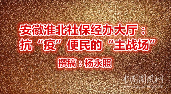  安徽淮北社保經(jīng)辦大廳：抗“疫”便民的“主戰(zhàn)場(chǎng)”
